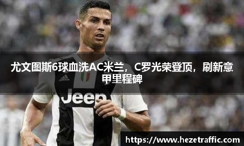尤文图斯6球血洗AC米兰，C罗光荣登顶，刷新意甲里程碑