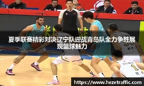 夏季联赛精彩对决辽宁队迎战青岛队全力争胜展现篮球魅力