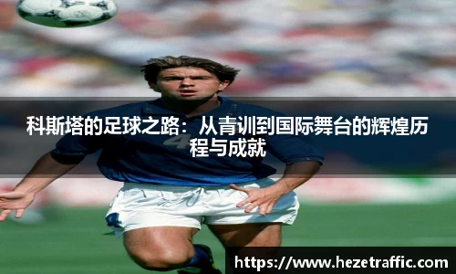 科斯塔的足球之路：从青训到国际舞台的辉煌历程与成就