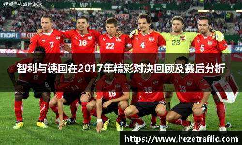 智利与德国在2017年精彩对决回顾及赛后分析