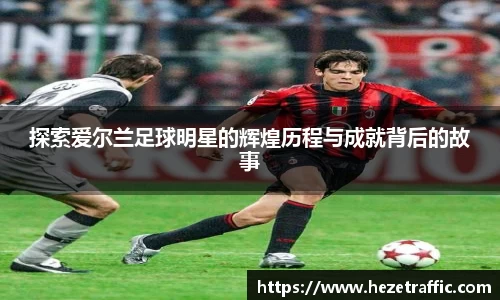 探索爱尔兰足球明星的辉煌历程与成就背后的故事