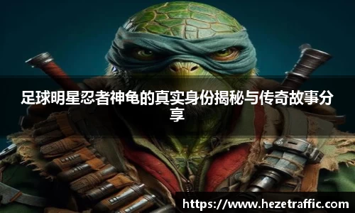 足球明星忍者神龟的真实身份揭秘与传奇故事分享