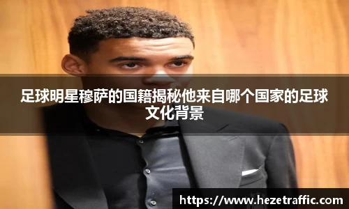足球明星穆萨的国籍揭秘他来自哪个国家的足球文化背景